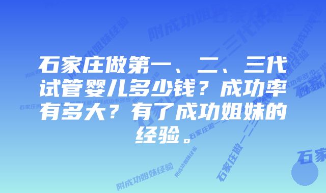 石家庄做第一、二、三代试管婴儿多少钱？成功率有多大？有了成功姐妹的经验。