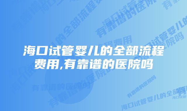 海口试管婴儿的全部流程费用,有靠谱的医院吗