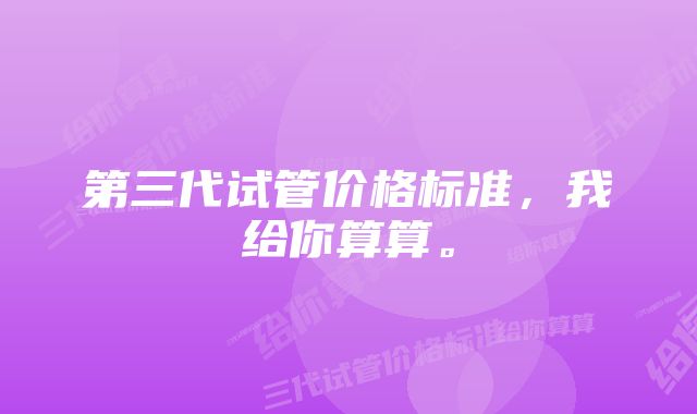 第三代试管价格标准，我给你算算。