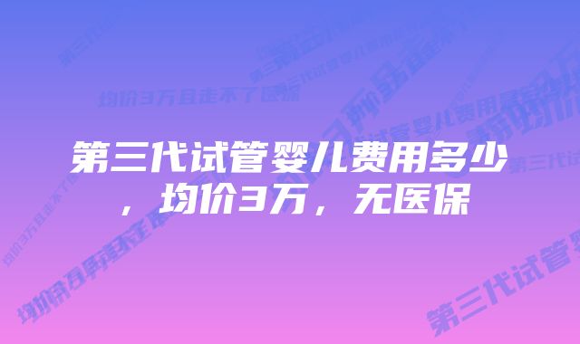 第三代试管婴儿费用多少，均价3万，无医保