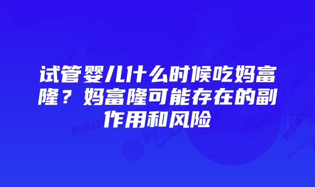 试管婴儿什么时候吃妈富隆？妈富隆可能存在的副作用和风险