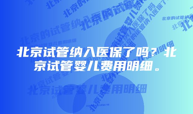 北京试管纳入医保了吗？北京试管婴儿费用明细。