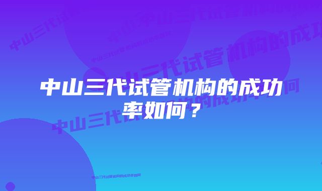 中山三代试管机构的成功率如何？