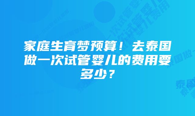 家庭生育梦预算！去泰国做一次试管婴儿的费用要多少？