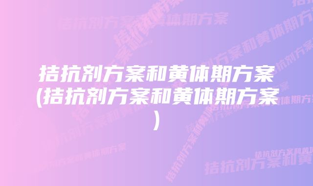 拮抗剂方案和黄体期方案(拮抗剂方案和黄体期方案)