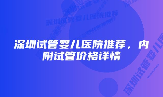 深圳试管婴儿医院推荐，内附试管价格详情