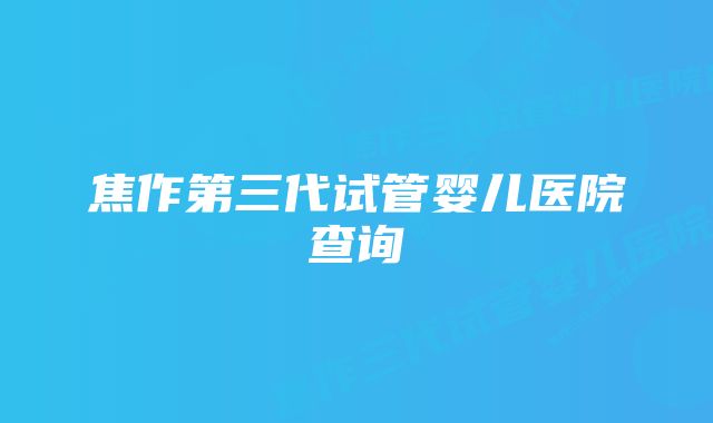 焦作第三代试管婴儿医院查询