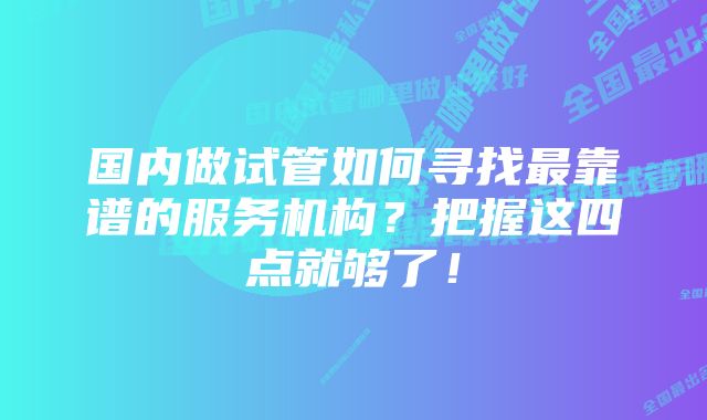 国内做试管如何寻找最靠谱的服务机构？把握这四点就够了！