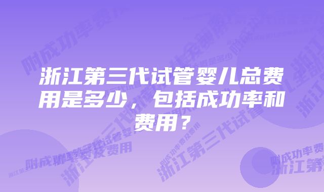 浙江第三代试管婴儿总费用是多少，包括成功率和费用？