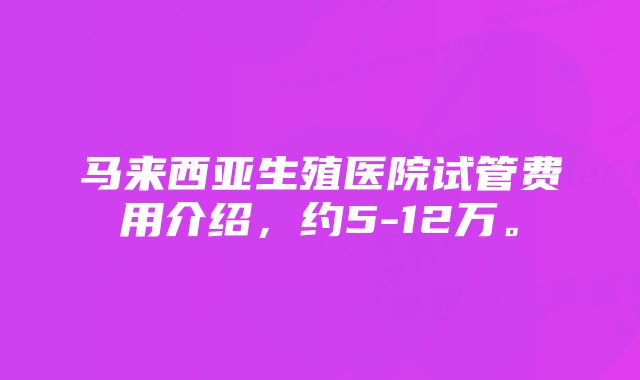 马来西亚生殖医院试管费用介绍，约5-12万。