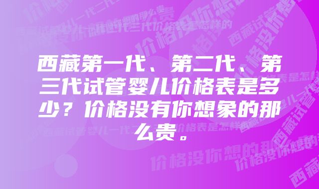 西藏第一代、第二代、第三代试管婴儿价格表是多少？价格没有你想象的那么贵。