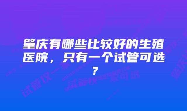 肇庆有哪些比较好的生殖医院，只有一个试管可选？