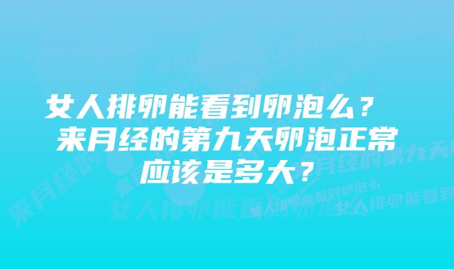 女人排卵能看到卵泡么？ 来月经的第九天卵泡正常应该是多大？