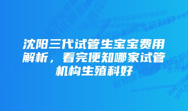 沈阳三代试管生宝宝费用解析，看完便知哪家试管机构生殖科好