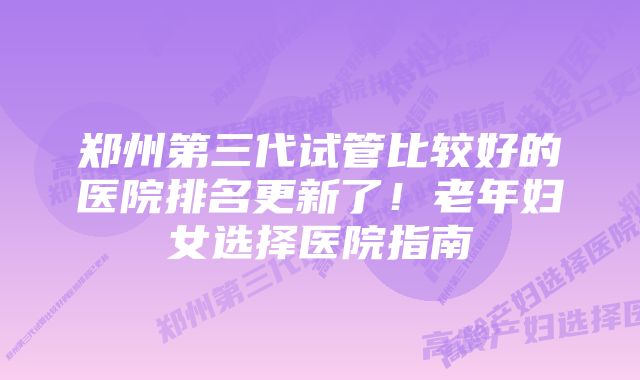 郑州第三代试管比较好的医院排名更新了！老年妇女选择医院指南