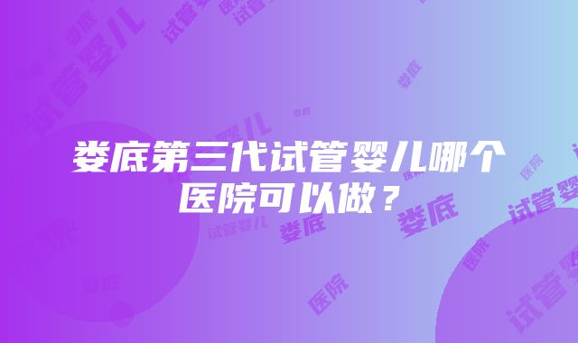 娄底第三代试管婴儿哪个医院可以做？