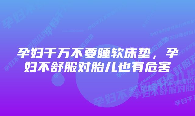 孕妇千万不要睡软床垫，孕妇不舒服对胎儿也有危害