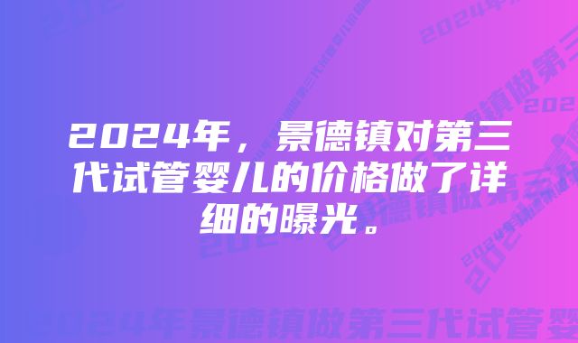 2024年，景德镇对第三代试管婴儿的价格做了详细的曝光。