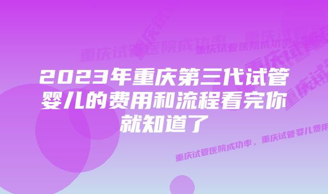 2023年重庆第三代试管婴儿的费用和流程看完你就知道了