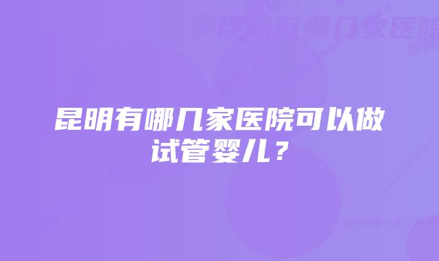 昆明有哪几家医院可以做试管婴儿？