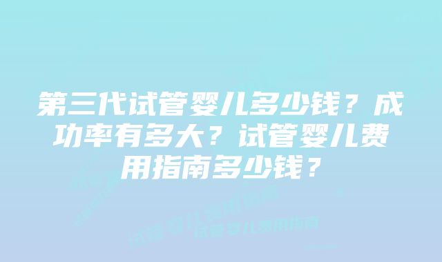 第三代试管婴儿多少钱？成功率有多大？试管婴儿费用指南多少钱？