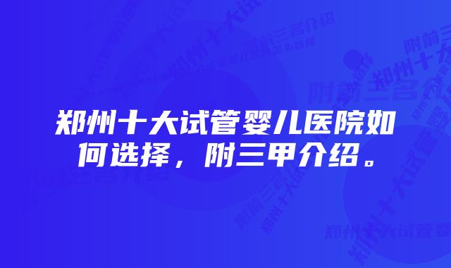 郑州十大试管婴儿医院如何选择，附三甲介绍。