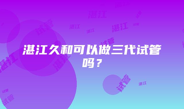 湛江久和可以做三代试管吗？