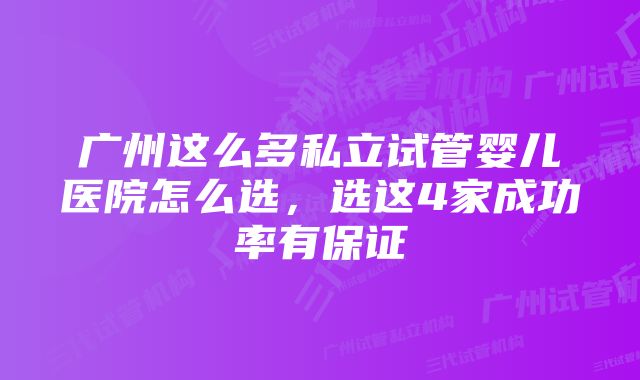 广州这么多私立试管婴儿医院怎么选，选这4家成功率有保证