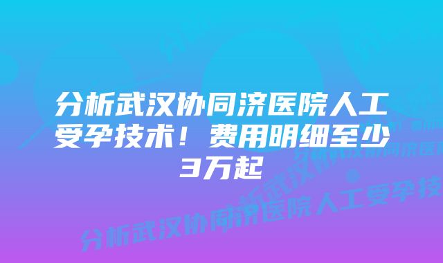 分析武汉协同济医院人工受孕技术！费用明细至少3万起