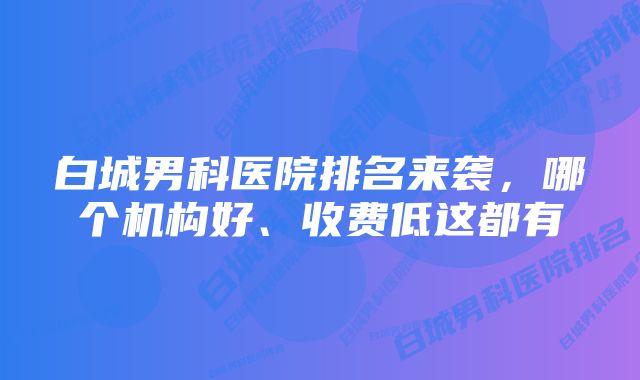 白城男科医院排名来袭，哪个机构好、收费低这都有