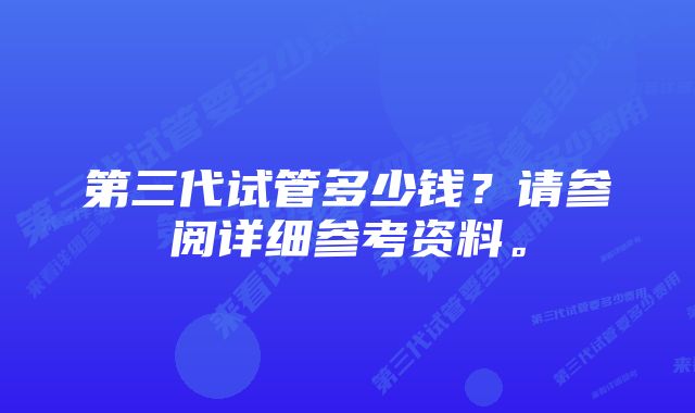 第三代试管多少钱？请参阅详细参考资料。