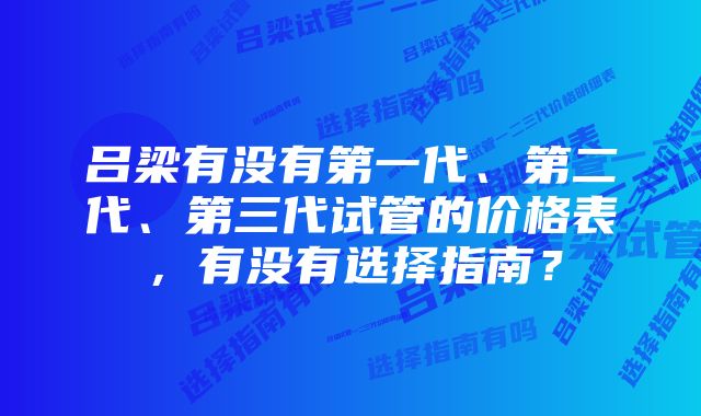 吕梁有没有第一代、第二代、第三代试管的价格表，有没有选择指南？