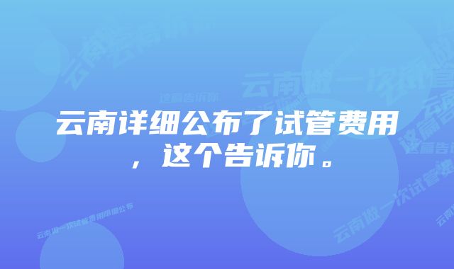 云南详细公布了试管费用，这个告诉你。