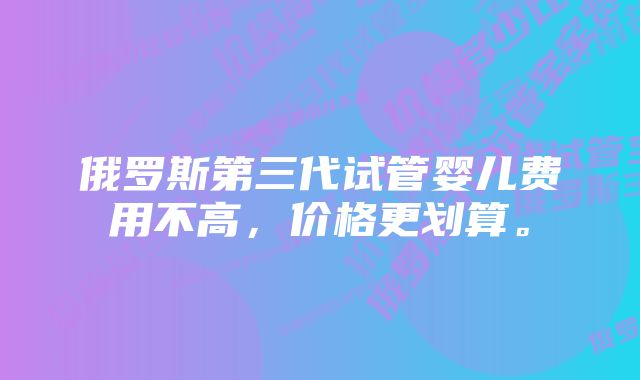 俄罗斯第三代试管婴儿费用不高，价格更划算。