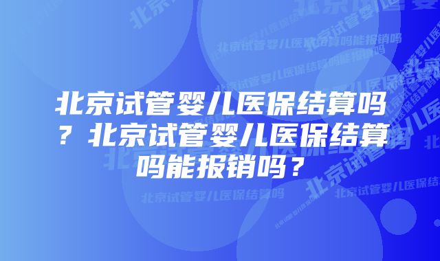 北京试管婴儿医保结算吗？北京试管婴儿医保结算吗能报销吗？