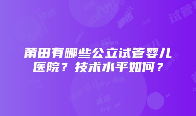 莆田有哪些公立试管婴儿医院？技术水平如何？