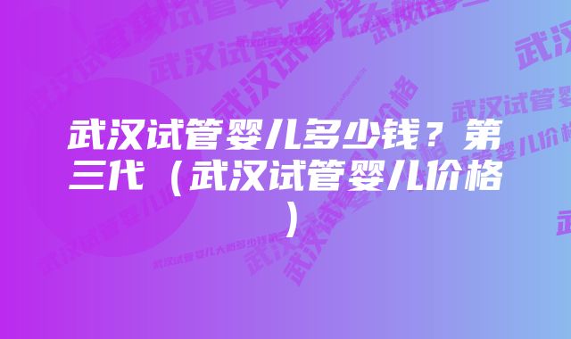 武汉试管婴儿多少钱？第三代（武汉试管婴儿价格）