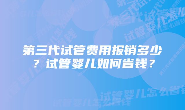 第三代试管费用报销多少？试管婴儿如何省钱？