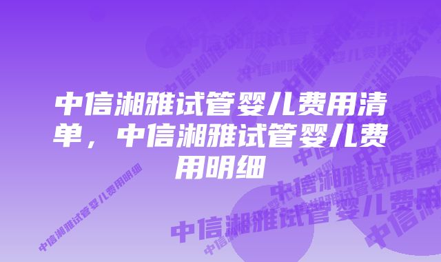 中信湘雅试管婴儿费用清单，中信湘雅试管婴儿费用明细