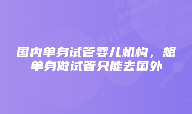 国内单身试管婴儿机构，想单身做试管只能去国外