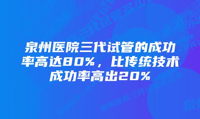 泉州医院三代试管的成功率高达80%，比传统技术成功率高出20%