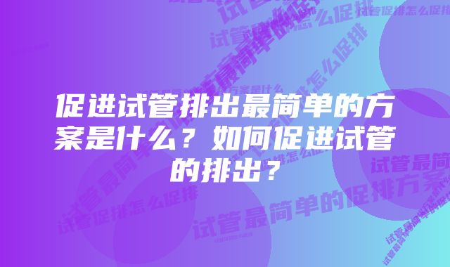 促进试管排出最简单的方案是什么？如何促进试管的排出？