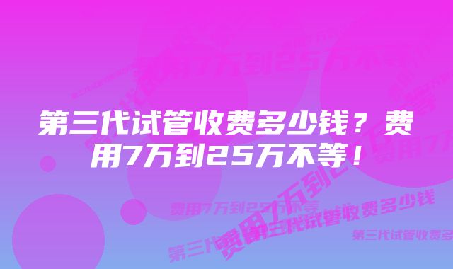 第三代试管收费多少钱？费用7万到25万不等！