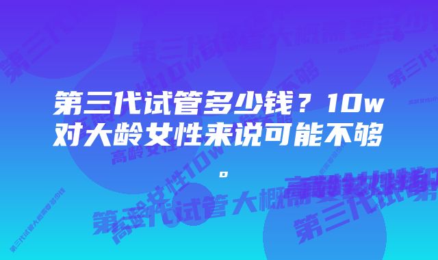 第三代试管多少钱？10w对大龄女性来说可能不够。