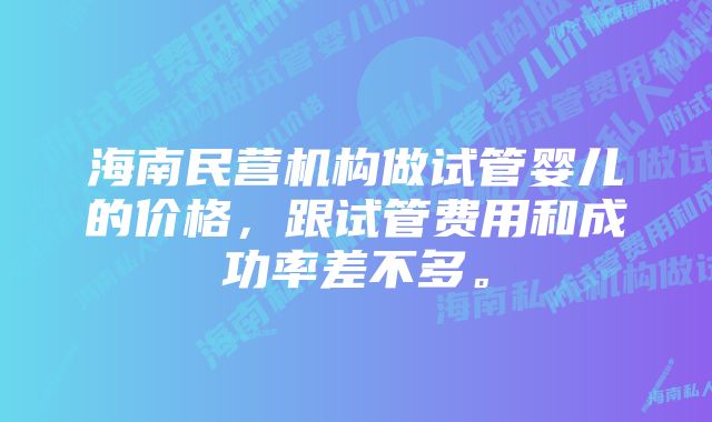 海南民营机构做试管婴儿的价格，跟试管费用和成功率差不多。