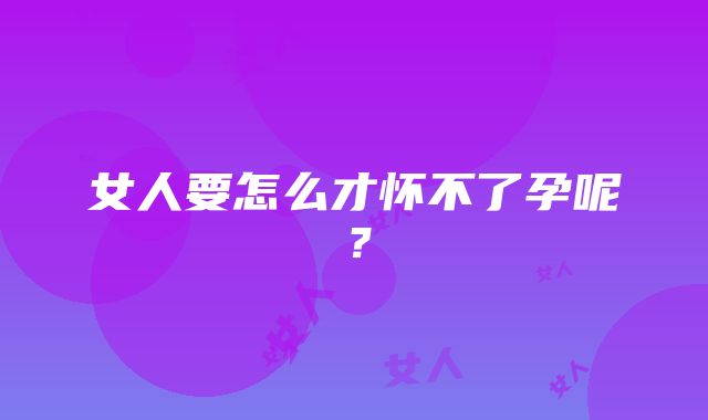 女人要怎么才怀不了孕呢？