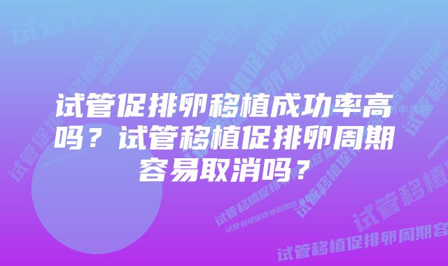 试管促排卵移植成功率高吗？试管移植促排卵周期容易取消吗？