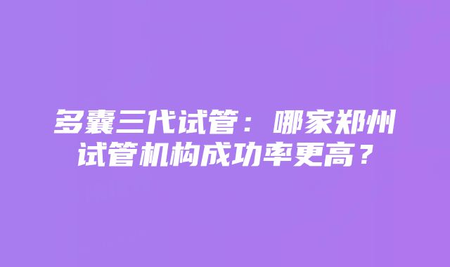 多囊三代试管：哪家郑州试管机构成功率更高？