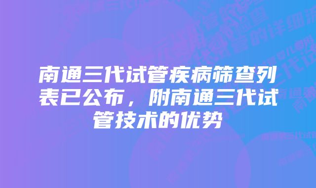 南通三代试管疾病筛查列表已公布，附南通三代试管技术的优势