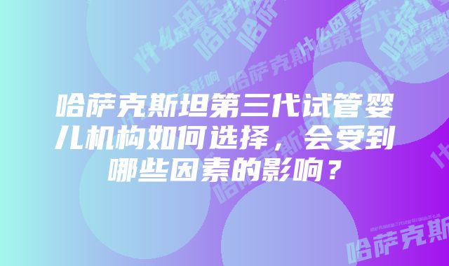 哈萨克斯坦第三代试管婴儿机构如何选择，会受到哪些因素的影响？